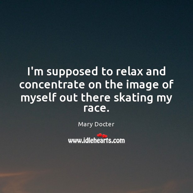 I’m supposed to relax and concentrate on the image of myself out there skating my race. Mary Docter Picture Quote
