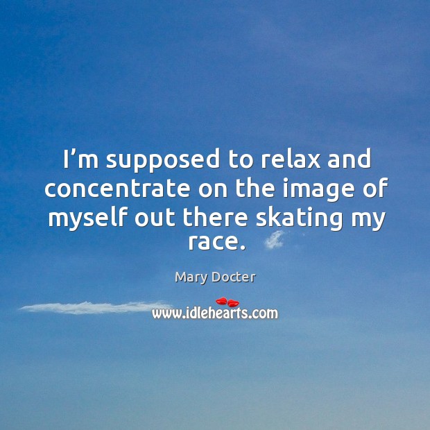 I’m supposed to relax and concentrate on the image of myself out there skating my race. Mary Docter Picture Quote