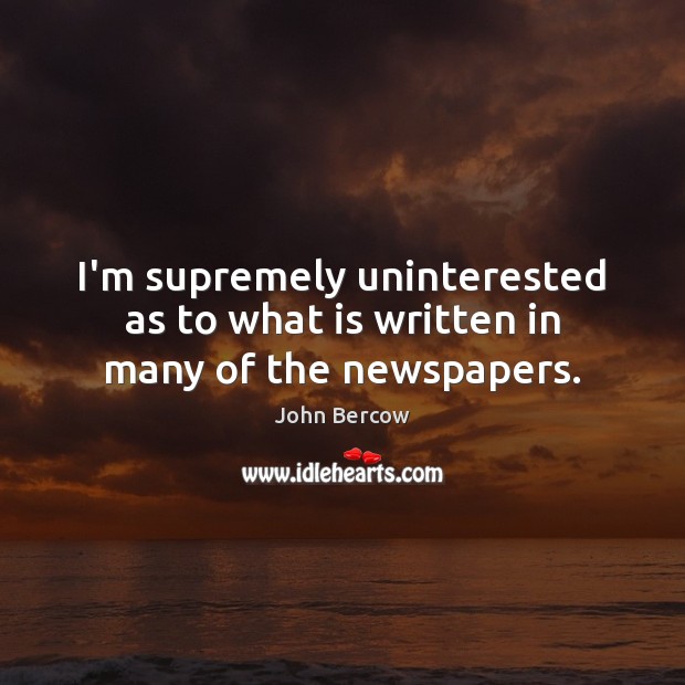 I’m supremely uninterested as to what is written in many of the newspapers. John Bercow Picture Quote