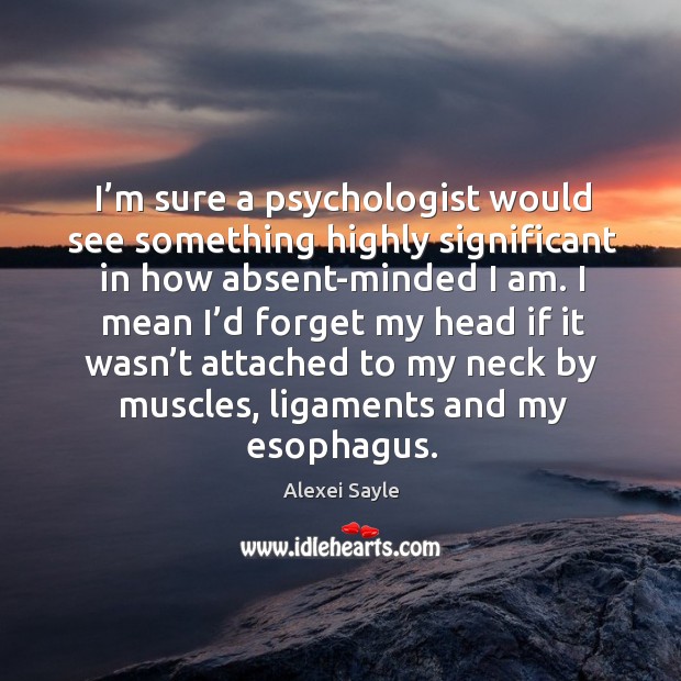 I’m sure a psychologist would see something highly significant in how absent-minded I am. Alexei Sayle Picture Quote