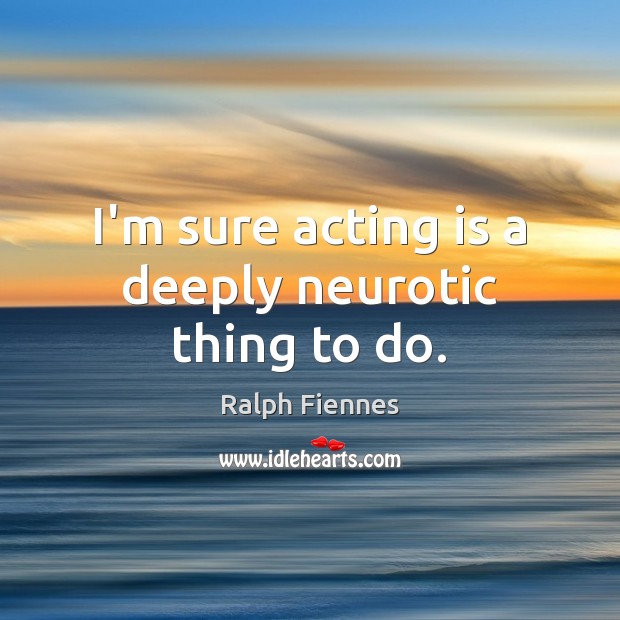 I’m sure acting is a deeply neurotic thing to do. Ralph Fiennes Picture Quote