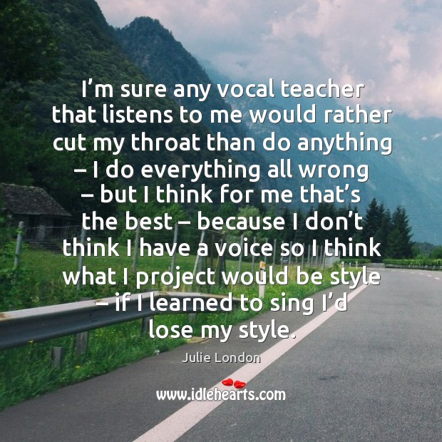 I’m sure any vocal teacher that listens to me would rather cut my throat than do anything Image
