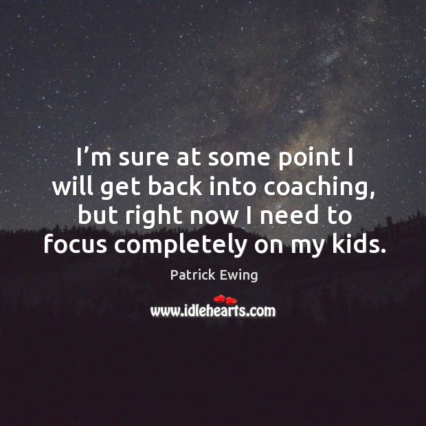 I’m sure at some point I will get back into coaching, but right now I need to focus completely on my kids. Patrick Ewing Picture Quote