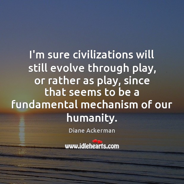 I’m sure civilizations will still evolve through play, or rather as play, Diane Ackerman Picture Quote