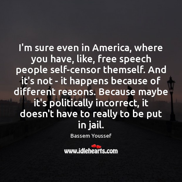 I’m sure even in America, where you have, like, free speech people Bassem Youssef Picture Quote