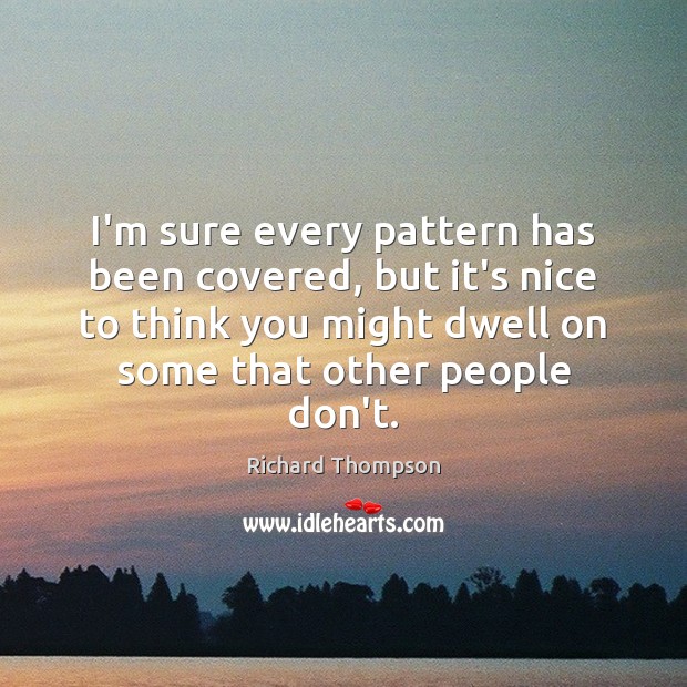 I’m sure every pattern has been covered, but it’s nice to think Richard Thompson Picture Quote