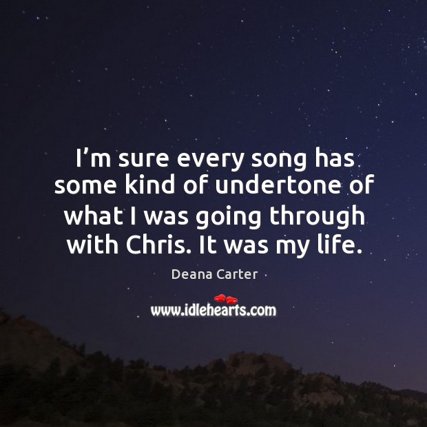 I’m sure every song has some kind of undertone of what I was going through with chris. It was my life. Deana Carter Picture Quote