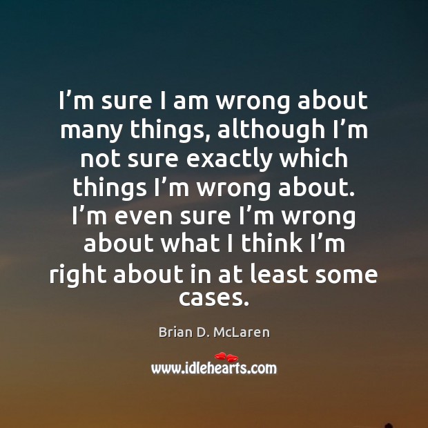I’m sure I am wrong about many things, although I’m Brian D. McLaren Picture Quote