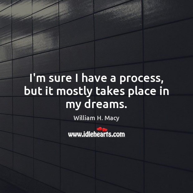 I’m sure I have a process, but it mostly takes place in my dreams. William H. Macy Picture Quote