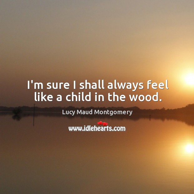 I’m sure I shall always feel like a child in the wood. Image