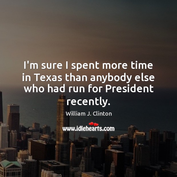 I’m sure I spent more time in Texas than anybody else who had run for President recently. William J. Clinton Picture Quote