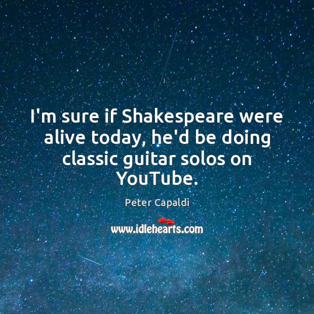 I’m sure if Shakespeare were alive today, he’d be doing classic guitar solos on YouTube. Peter Capaldi Picture Quote
