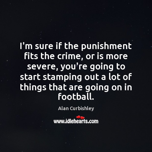 I’m sure if the punishment fits the crime, or is more severe, Alan Curbishley Picture Quote