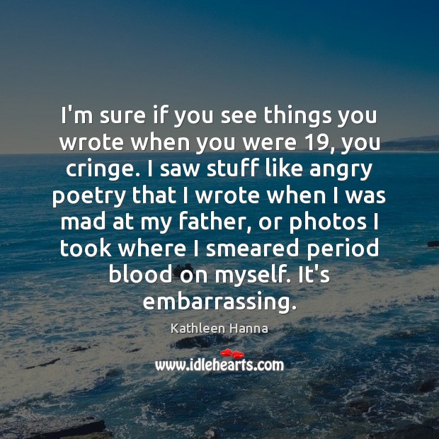 I’m sure if you see things you wrote when you were 19, you Kathleen Hanna Picture Quote