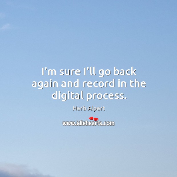 I’m sure I’ll go back again and record in the digital process. Herb Alpert Picture Quote