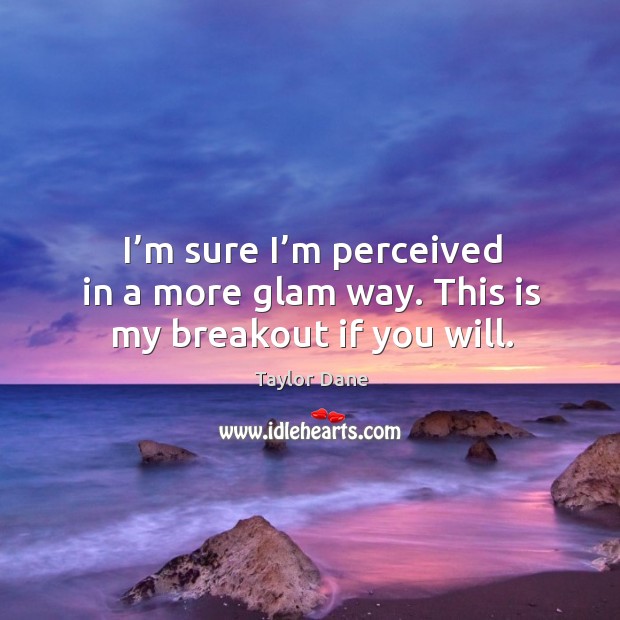 I’m sure I’m perceived in a more glam way. This is my breakout if you will. Taylor Dane Picture Quote