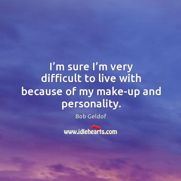 I’m sure I’m very difficult to live with because of my make-up and personality. Bob Geldof Picture Quote