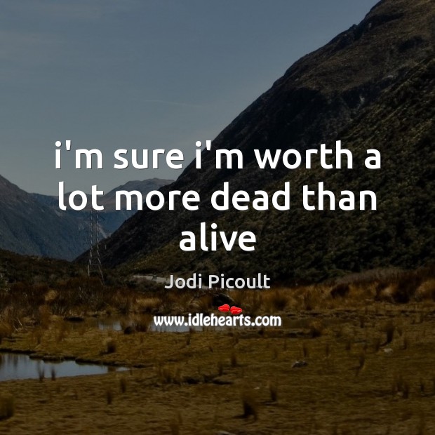 I’m sure i’m worth a lot more dead than alive Worth Quotes Image