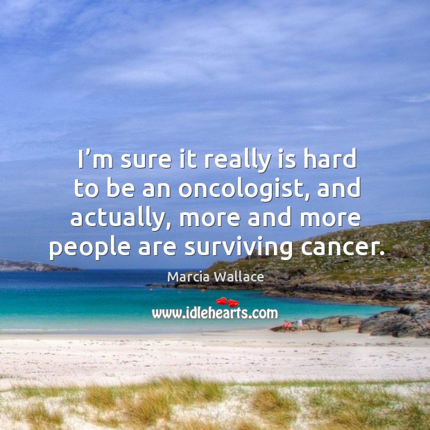 I’m sure it really is hard to be an oncologist, and actually, more and more people are surviving cancer. Marcia Wallace Picture Quote
