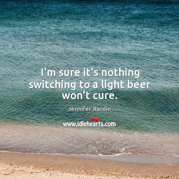 I’m sure it’s nothing switching to a light beer won’t cure. Jennifer Rardin Picture Quote