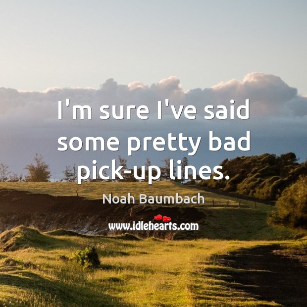 I’m sure I’ve said some pretty bad pick-up lines. Noah Baumbach Picture Quote