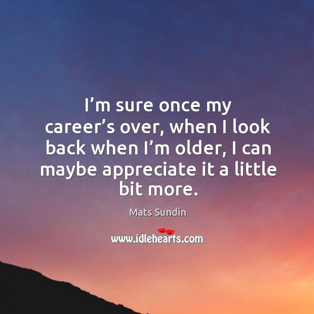 I’m sure once my career’s over, when I look back when I’m older, I can maybe appreciate it a little bit more. Appreciate Quotes Image