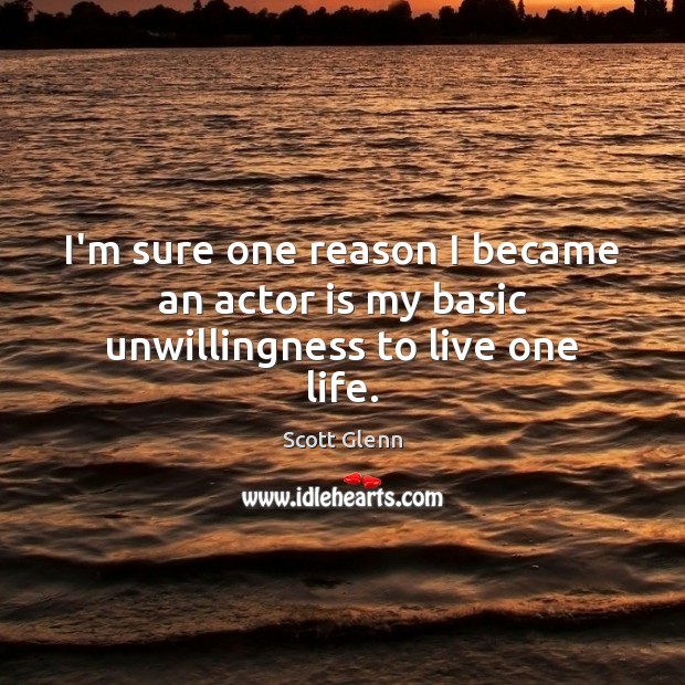 I’m sure one reason I became an actor is my basic unwillingness to live one life. Scott Glenn Picture Quote