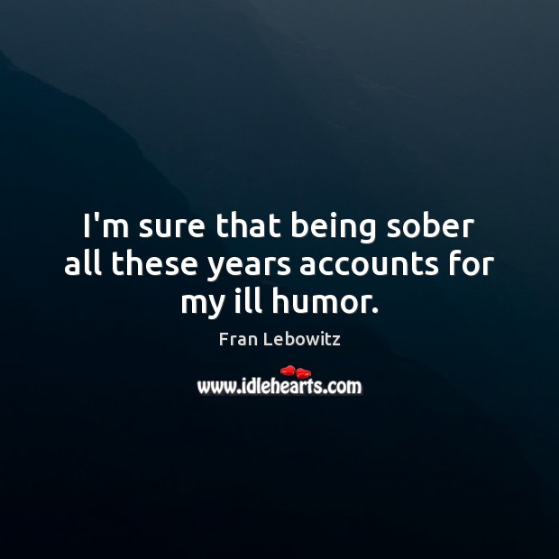 I’m sure that being sober all these years accounts for my ill humor. Fran Lebowitz Picture Quote