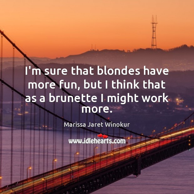 I’m sure that blondes have more fun, but I think that as a brunette I might work more. Image