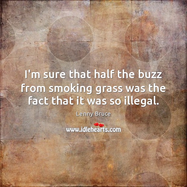 I’m sure that half the buzz from smoking grass was the fact that it was so illegal. Lenny Bruce Picture Quote
