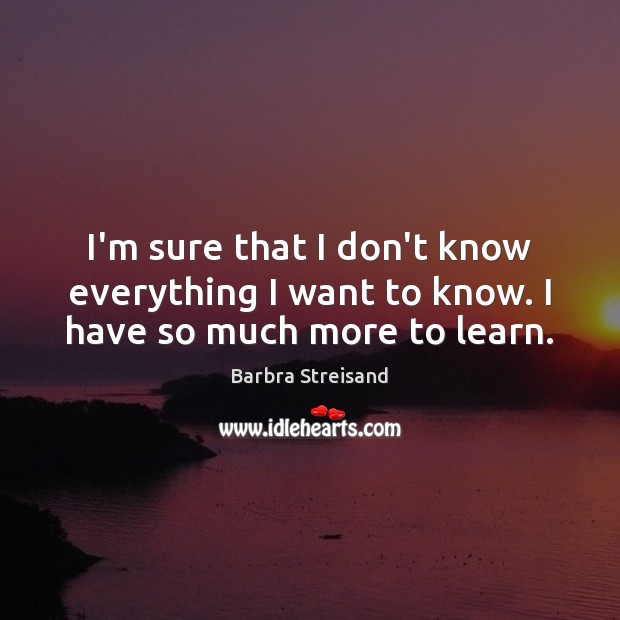 I’m sure that I don’t know everything I want to know. I have so much more to learn. Barbra Streisand Picture Quote