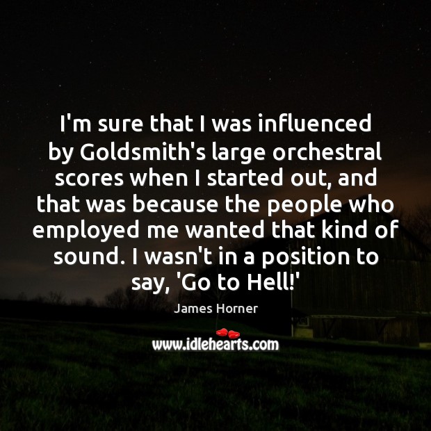 I’m sure that I was influenced by Goldsmith’s large orchestral scores when James Horner Picture Quote