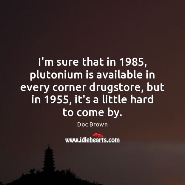 I’m sure that in 1985, plutonium is available in every corner drugstore, but Doc Brown Picture Quote