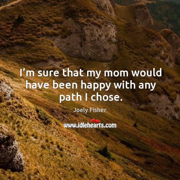 I’m sure that my mom would have been happy with any path I chose. Joely Fisher Picture Quote