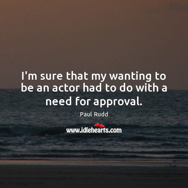 I’m sure that my wanting to be an actor had to do with a need for approval. Paul Rudd Picture Quote