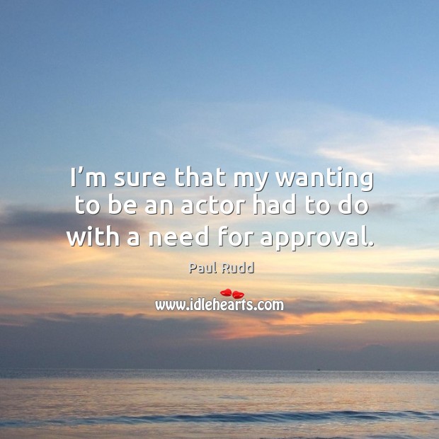 I’m sure that my wanting to be an actor had to do with a need for approval. Paul Rudd Picture Quote