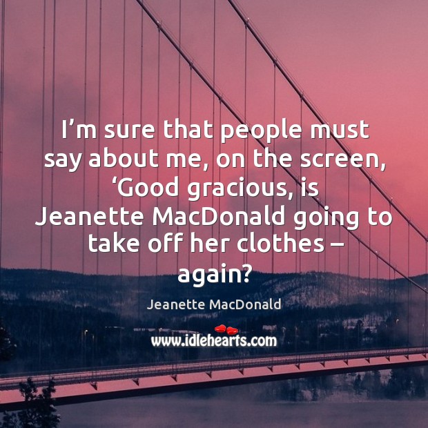 I’m sure that people must say about me, on the screen, ‘good gracious, is jeanette Jeanette MacDonald Picture Quote