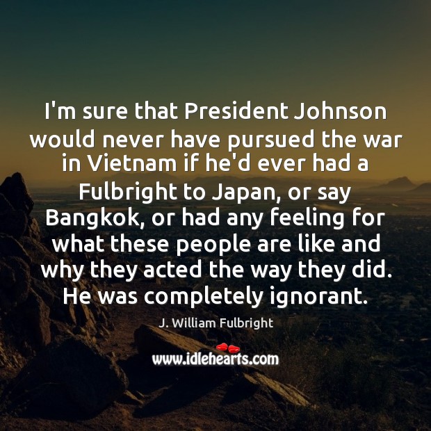 I’m sure that President Johnson would never have pursued the war in Image