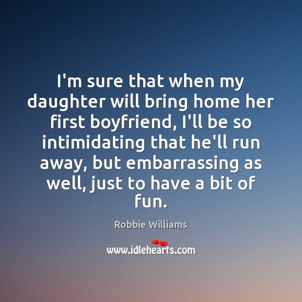I’m sure that when my daughter will bring home her first boyfriend, Robbie Williams Picture Quote