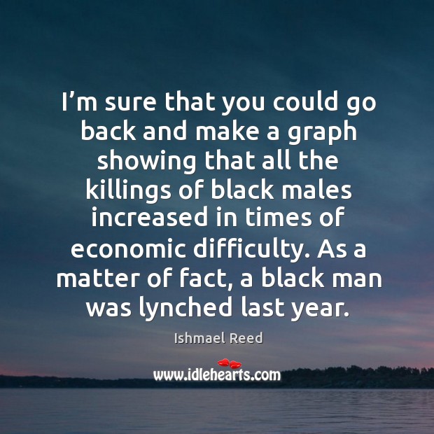 I’m sure that you could go back and make a graph showing that all the killings of black males Ishmael Reed Picture Quote