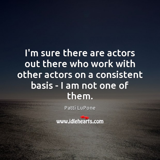 I’m sure there are actors out there who work with other actors Patti LuPone Picture Quote