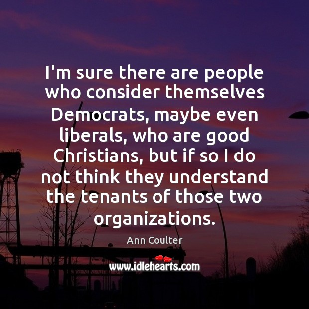 I’m sure there are people who consider themselves Democrats, maybe even liberals, Ann Coulter Picture Quote
