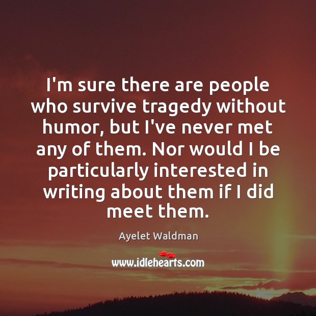I’m sure there are people who survive tragedy without humor, but I’ve Ayelet Waldman Picture Quote