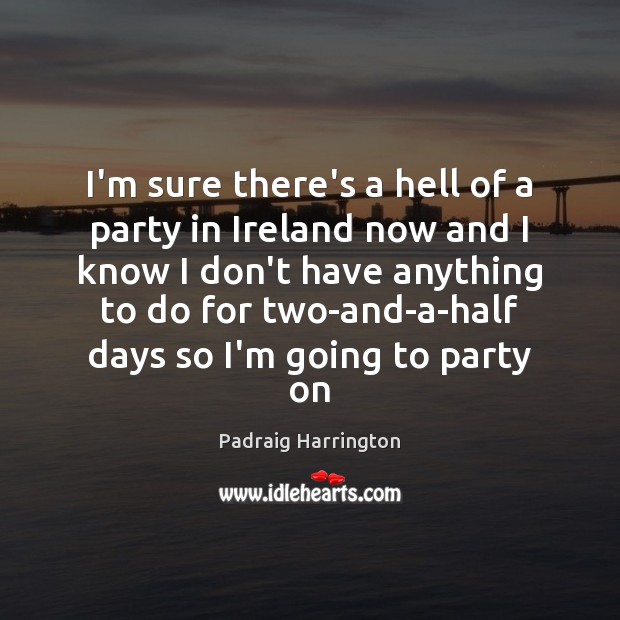 I’m sure there’s a hell of a party in Ireland now and Padraig Harrington Picture Quote