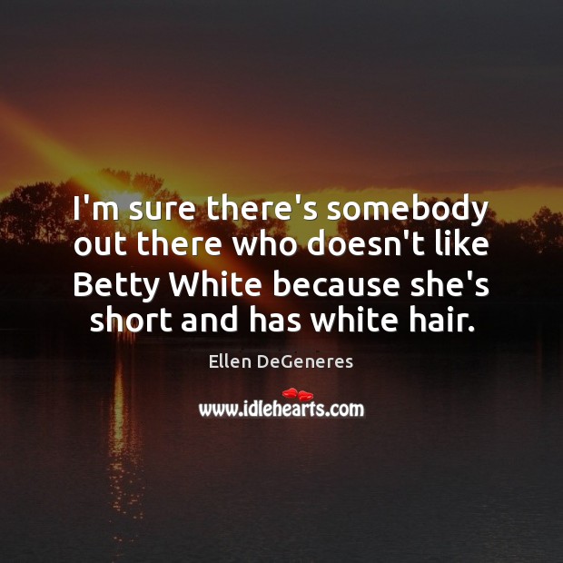 I’m sure there’s somebody out there who doesn’t like Betty White because Ellen DeGeneres Picture Quote