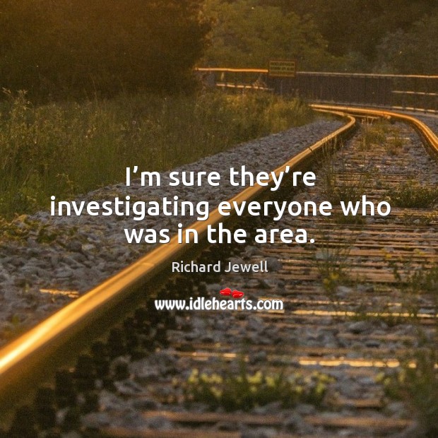 I’m sure they’re investigating everyone who was in the area. Richard Jewell Picture Quote