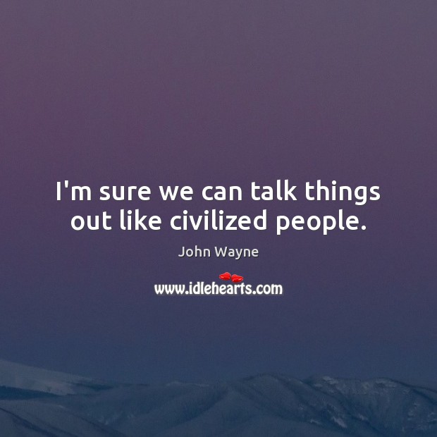 I’m sure we can talk things out like civilized people. John Wayne Picture Quote