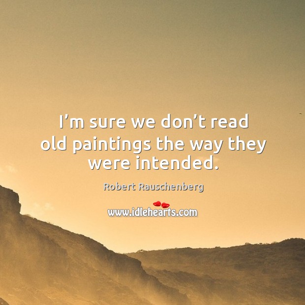 I’m sure we don’t read old paintings the way they were intended. Robert Rauschenberg Picture Quote