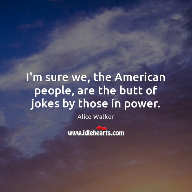 I’m sure we, the American people, are the butt of jokes by those in power. Alice Walker Picture Quote