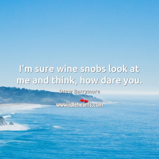 I’m sure wine snobs look at me and think, how dare you. Drew Barrymore Picture Quote